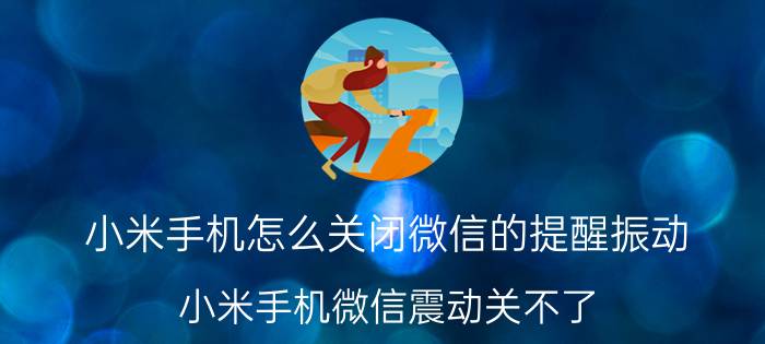 小米手机怎么关闭微信的提醒振动 小米手机微信震动关不了？